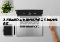 区块链公司怎么布局好[区块链公司怎么布局好呢]