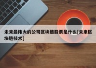 未来最伟大的公司区块链股票是什么[未来区块链技术]