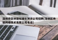 深圳市区块链标准化测评公司招聘[深圳区块链网络技术有限公司电话]