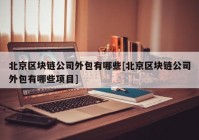 北京区块链公司外包有哪些[北京区块链公司外包有哪些项目]