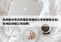 杭州做分布式存储区块链的公司有哪些企业[杭州区块链公司招聘]