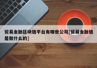 贸易金融区块链平台有哪些公司[贸易金融链是做什么的]