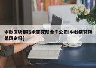 中钞区块链技术研究所合作公司[中钞研究院是国企吗]