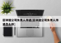 区块链公司负责人待遇[区块链公司负责人待遇怎么样]