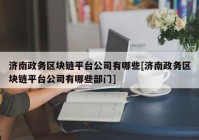 济南政务区块链平台公司有哪些[济南政务区块链平台公司有哪些部门]