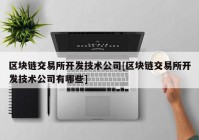 区块链交易所开发技术公司[区块链交易所开发技术公司有哪些]