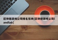 区块链游戏公司排名乐块[区块链游戏公司landlab]