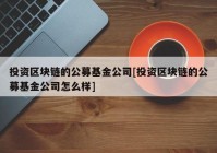 投资区块链的公募基金公司[投资区块链的公募基金公司怎么样]