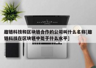 趣链科技和区块链合作的公司叫什么名称[趣链科技在区块链中处于什么水平]