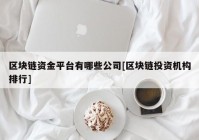 区块链资金平台有哪些公司[区块链投资机构排行]