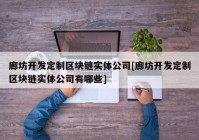 廊坊开发定制区块链实体公司[廊坊开发定制区块链实体公司有哪些]