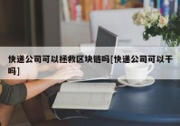 快递公司可以拯救区块链吗[快递公司可以干吗]