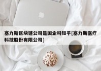 塞力斯区块链公司是国企吗知乎[塞力斯医疗科技股份有限公司]