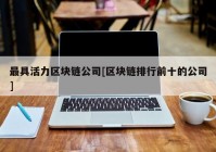 最具活力区块链公司[区块链排行前十的公司]