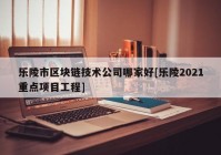 乐陵市区块链技术公司哪家好[乐陵2021重点项目工程]