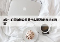 a股中的区块链公司是什么[区块链板块的股票]